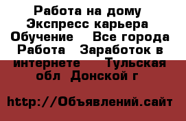 Работа на дому. Экспресс-карьера. Обучение. - Все города Работа » Заработок в интернете   . Тульская обл.,Донской г.